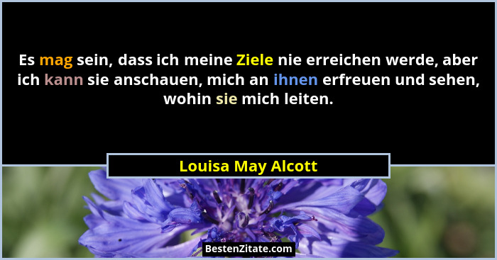 Es mag sein, dass ich meine Ziele nie erreichen werde, aber ich kann sie anschauen, mich an ihnen erfreuen und sehen, wohin sie mi... - Louisa May Alcott