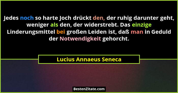 Jedes noch so harte Joch drückt den, der ruhig darunter geht, weniger als den, der widerstrebt. Das einzige Linderungsmittel b... - Lucius Annaeus Seneca