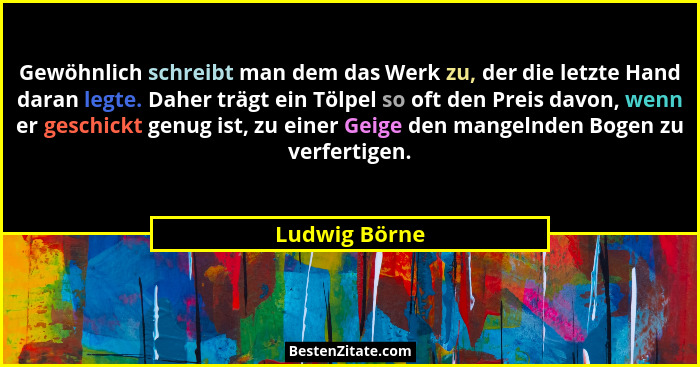 Gewöhnlich schreibt man dem das Werk zu, der die letzte Hand daran legte. Daher trägt ein Tölpel so oft den Preis davon, wenn er geschi... - Ludwig Börne