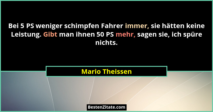 Bei 5 PS weniger schimpfen Fahrer immer, sie hätten keine Leistung. Gibt man ihnen 50 PS mehr, sagen sie, ich spüre nichts.... - Mario Theissen