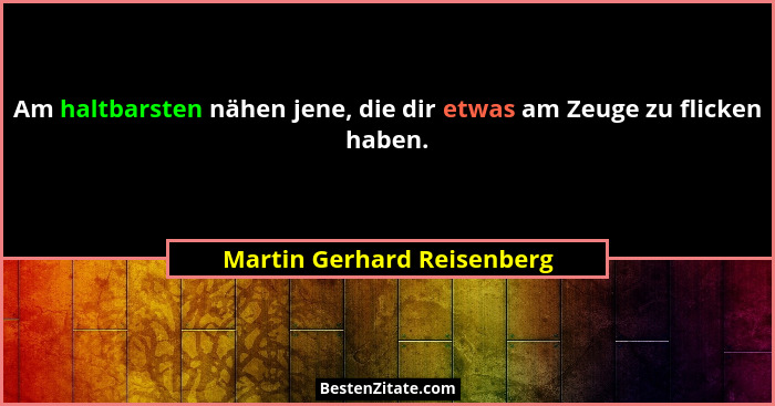 Am haltbarsten nähen jene, die dir etwas am Zeuge zu flicken haben.... - Martin Gerhard Reisenberg