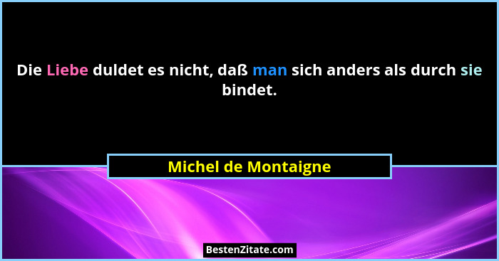 Die Liebe duldet es nicht, daß man sich anders als durch sie bindet.... - Michel de Montaigne