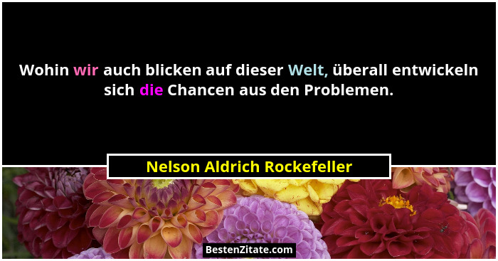 Wohin wir auch blicken auf dieser Welt, überall entwickeln sich die Chancen aus den Problemen.... - Nelson Aldrich Rockefeller