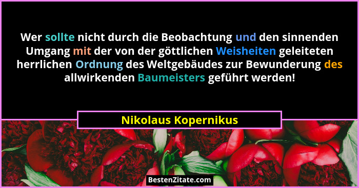 Wer sollte nicht durch die Beobachtung und den sinnenden Umgang mit der von der göttlichen Weisheiten geleiteten herrlichen Ordn... - Nikolaus Kopernikus