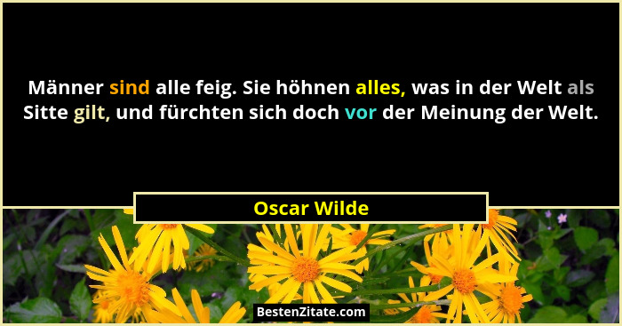 Männer sind alle feig. Sie höhnen alles, was in der Welt als Sitte gilt, und fürchten sich doch vor der Meinung der Welt.... - Oscar Wilde