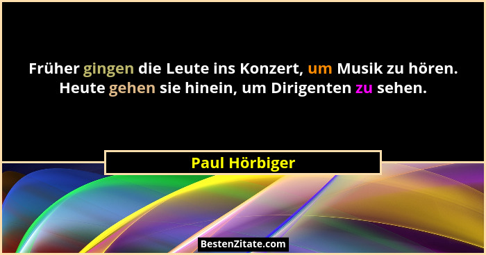 Früher gingen die Leute ins Konzert, um Musik zu hören. Heute gehen sie hinein, um Dirigenten zu sehen.... - Paul Hörbiger