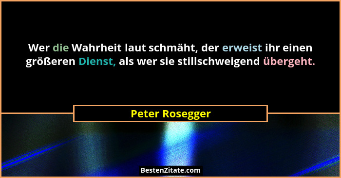 Wer die Wahrheit laut schmäht, der erweist ihr einen größeren Dienst, als wer sie stillschweigend übergeht.... - Peter Rosegger