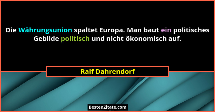 Die Währungsunion spaltet Europa. Man baut ein politisches Gebilde politisch und nicht ökonomisch auf.... - Ralf Dahrendorf