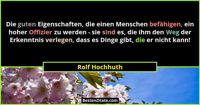 Die guten Eigenschaften, die einen Menschen befähigen, ein hoher Offizier zu werden - sie sind es, die ihm den Weg der Erkenntnis verl... - Rolf Hochhuth