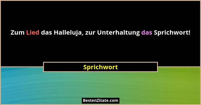 Zum Lied das Halleluja, zur Unterhaltung das Sprichwort!... - Sprichwort