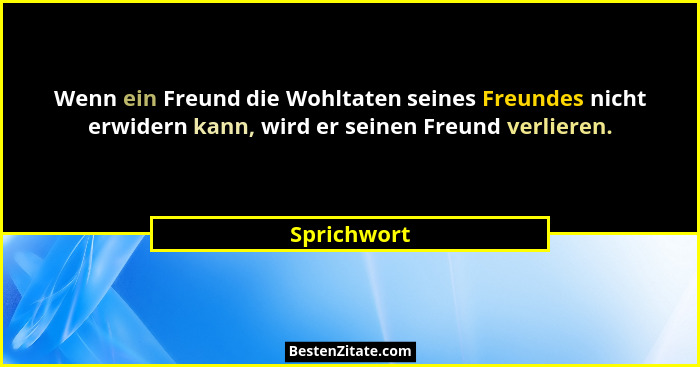 Wenn ein Freund die Wohltaten seines Freundes nicht erwidern kann, wird er seinen Freund verlieren.... - Sprichwort
