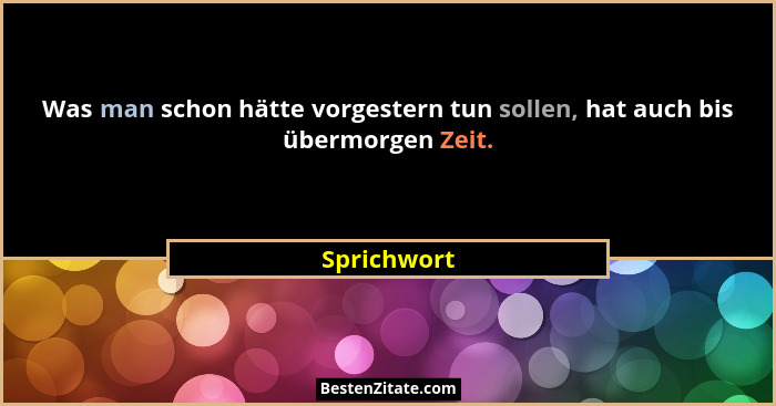 Was man schon hätte vorgestern tun sollen, hat auch bis übermorgen Zeit.... - Sprichwort