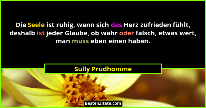 Die Seele ist ruhig, wenn sich das Herz zufrieden fühlt, deshalb ist jeder Glaube, ob wahr oder falsch, etwas wert, man muss eben ei... - Sully Prudhomme