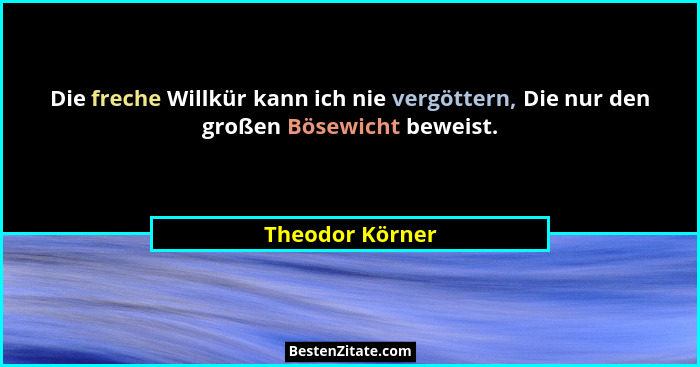 Die freche Willkür kann ich nie vergöttern, Die nur den großen Bösewicht beweist.... - Theodor Körner