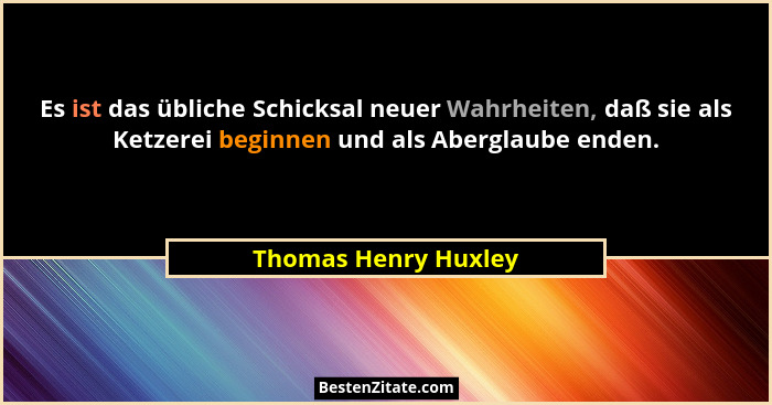 Es ist das übliche Schicksal neuer Wahrheiten, daß sie als Ketzerei beginnen und als Aberglaube enden.... - Thomas Henry Huxley
