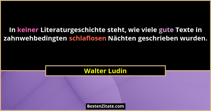 In keiner Literaturgeschichte steht, wie viele gute Texte in zahnwehbedingten schlaflosen Nächten geschrieben wurden.... - Walter Ludin