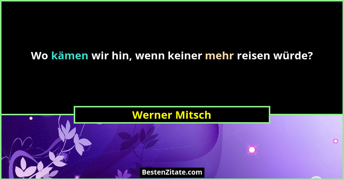 Wo kämen wir hin, wenn keiner mehr reisen würde?... - Werner Mitsch