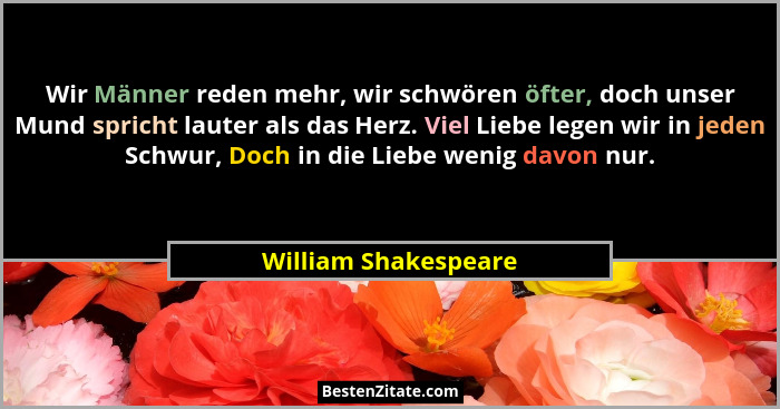 Wir Männer reden mehr, wir schwören öfter, doch unser Mund spricht lauter als das Herz. Viel Liebe legen wir in jeden Schwur, Do... - William Shakespeare