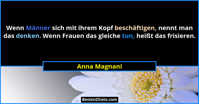 Wenn Männer sich mit ihrem Kopf beschäftigen, nennt man das denken. Wenn Frauen das gleiche tun, heißt das frisieren.... - Anna Magnani