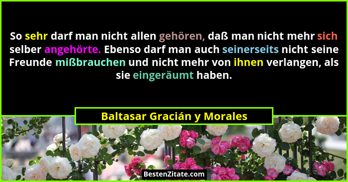 So sehr darf man nicht allen gehören, daß man nicht mehr sich selber angehörte. Ebenso darf man auch seinerseits nicht se... - Baltasar Gracián y Morales