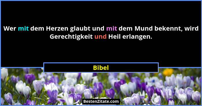 Wer mit dem Herzen glaubt und mit dem Mund bekennt, wird Gerechtigkeit und Heil erlangen.... - Bibel