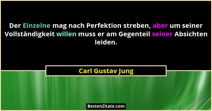 Der Einzelne mag nach Perfektion streben, aber um seiner Vollständigkeit willen muss er am Gegenteil seiner Absichten leiden.... - Carl Gustav Jung