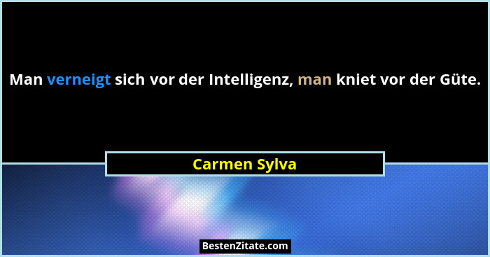 Man verneigt sich vor der Intelligenz, man kniet vor der Güte.... - Carmen Sylva
