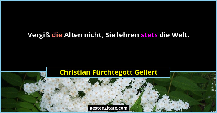 Vergiß die Alten nicht, Sie lehren stets die Welt.... - Christian Fürchtegott Gellert