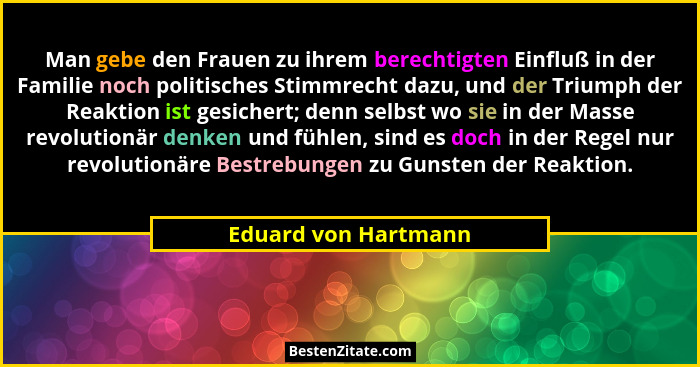 Man gebe den Frauen zu ihrem berechtigten Einfluß in der Familie noch politisches Stimmrecht dazu, und der Triumph der Reaktion... - Eduard von Hartmann