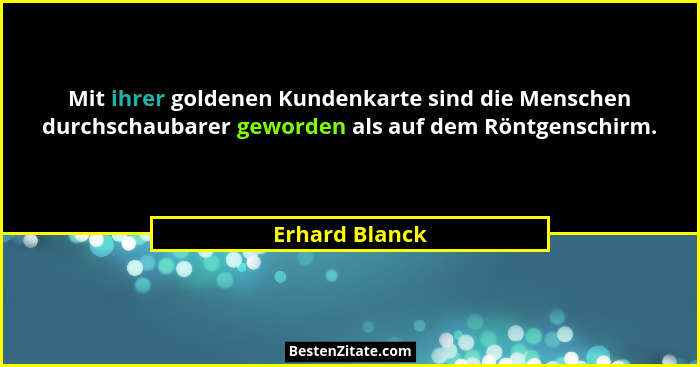 Mit ihrer goldenen Kundenkarte sind die Menschen durchschaubarer geworden als auf dem Röntgenschirm.... - Erhard Blanck
