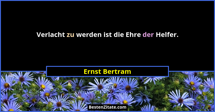 Verlacht zu werden ist die Ehre der Helfer.... - Ernst Bertram