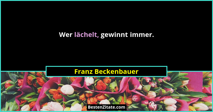 Wer lächelt, gewinnt immer.... - Franz Beckenbauer