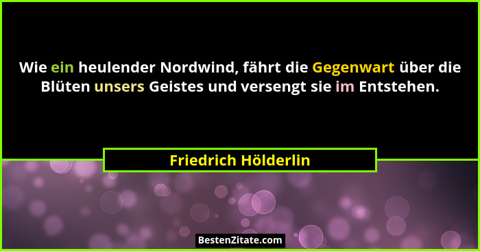 Wie ein heulender Nordwind, fährt die Gegenwart über die Blüten unsers Geistes und versengt sie im Entstehen.... - Friedrich Hölderlin