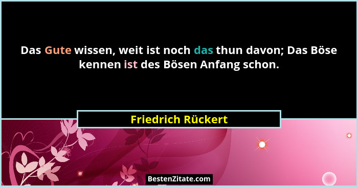 Das Gute wissen, weit ist noch das thun davon; Das Böse kennen ist des Bösen Anfang schon.... - Friedrich Rückert