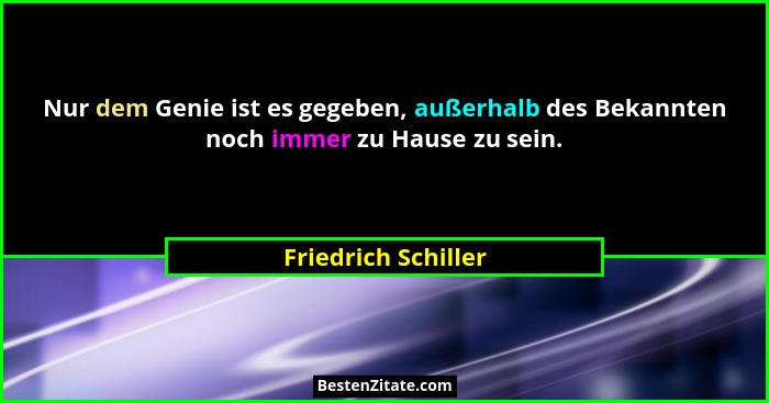 Nur dem Genie ist es gegeben, außerhalb des Bekannten noch immer zu Hause zu sein.... - Friedrich Schiller