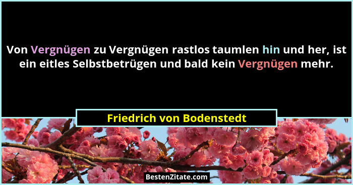 Von Vergnügen zu Vergnügen rastlos taumlen hin und her, ist ein eitles Selbstbetrügen und bald kein Vergnügen mehr.... - Friedrich von Bodenstedt