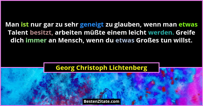 Man ist nur gar zu sehr geneigt zu glauben, wenn man etwas Talent besitzt, arbeiten müßte einem leicht werden. Greife di... - Georg Christoph Lichtenberg