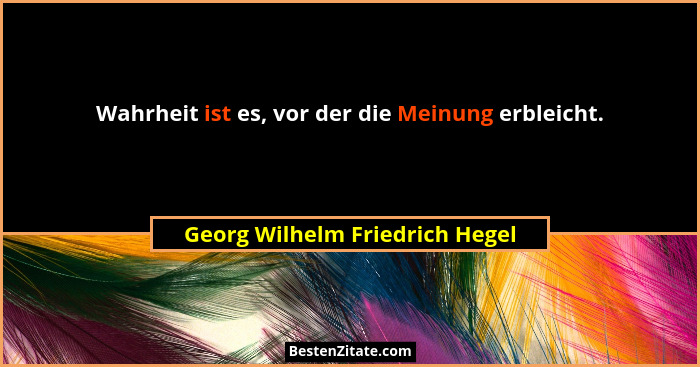 Wahrheit ist es, vor der die Meinung erbleicht.... - Georg Wilhelm Friedrich Hegel