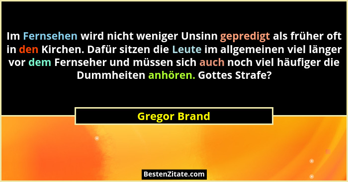 Im Fernsehen wird nicht weniger Unsinn gepredigt als früher oft in den Kirchen. Dafür sitzen die Leute im allgemeinen viel länger vor d... - Gregor Brand