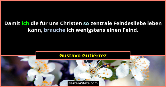 Damit ich die für uns Christen so zentrale Feindesliebe leben kann, brauche ich wenigstens einen Feind.... - Gustavo Gutiérrez