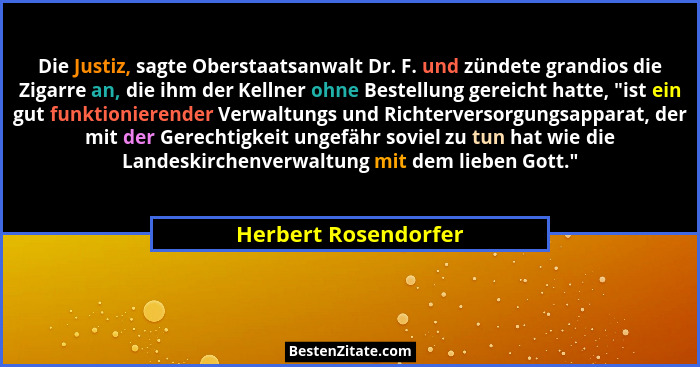 Die Justiz, sagte Oberstaatsanwalt Dr. F. und zündete grandios die Zigarre an, die ihm der Kellner ohne Bestellung gereicht hatt... - Herbert Rosendorfer