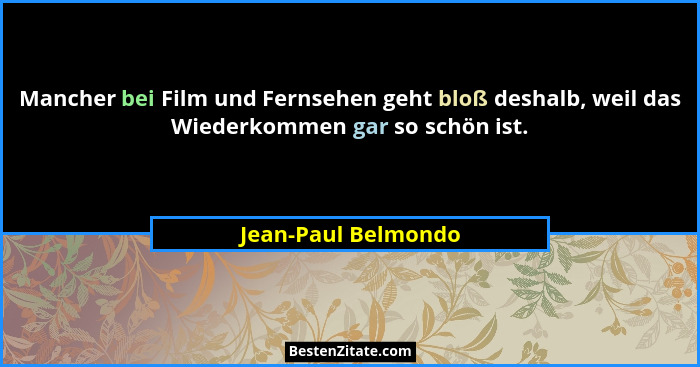 Mancher bei Film und Fernsehen geht bloß deshalb, weil das Wiederkommen gar so schön ist.... - Jean-Paul Belmondo