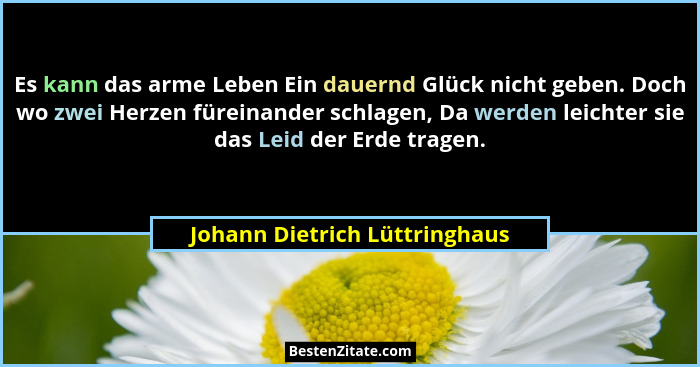 Es kann das arme Leben Ein dauernd Glück nicht geben. Doch wo zwei Herzen füreinander schlagen, Da werden leichter sie... - Johann Dietrich Lüttringhaus