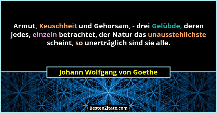 Armut, Keuschheit und Gehorsam, - drei Gelübde, deren jedes, einzeln betrachtet, der Natur das unausstehlichste scheint,... - Johann Wolfgang von Goethe