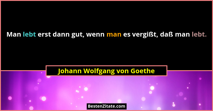 Man lebt erst dann gut, wenn man es vergißt, daß man lebt.... - Johann Wolfgang von Goethe