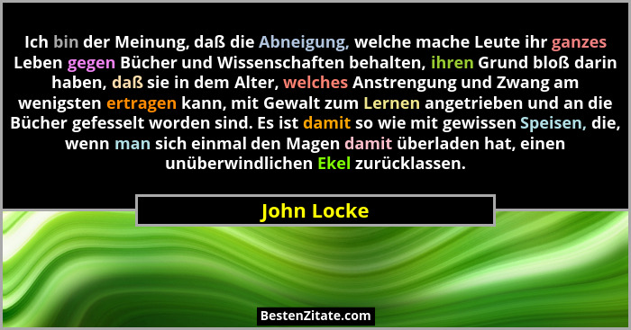 Ich bin der Meinung, daß die Abneigung, welche mache Leute ihr ganzes Leben gegen Bücher und Wissenschaften behalten, ihren Grund bloß da... - John Locke