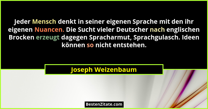 Jeder Mensch denkt in seiner eigenen Sprache mit den ihr eigenen Nuancen. Die Sucht vieler Deutscher nach englischen Brocken erzeu... - Joseph Weizenbaum