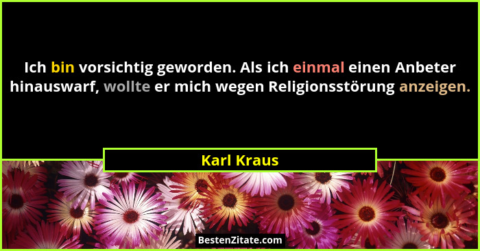 Ich bin vorsichtig geworden. Als ich einmal einen Anbeter hinauswarf, wollte er mich wegen Religionsstörung anzeigen.... - Karl Kraus