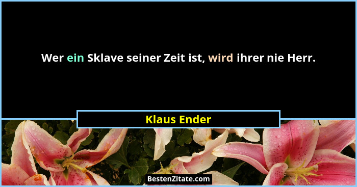 Wer ein Sklave seiner Zeit ist, wird ihrer nie Herr.... - Klaus Ender