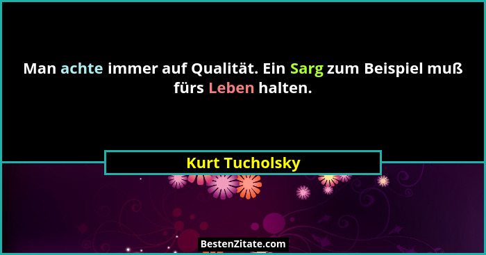 Man achte immer auf Qualität. Ein Sarg zum Beispiel muß fürs Leben halten.... - Kurt Tucholsky